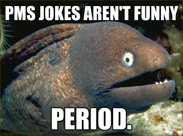 PMS jokes aren't funny Period.  Bad Joke Eel