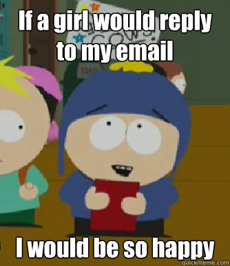 If a girl would reply to my email I would be so happy  Craig - I would be so happy