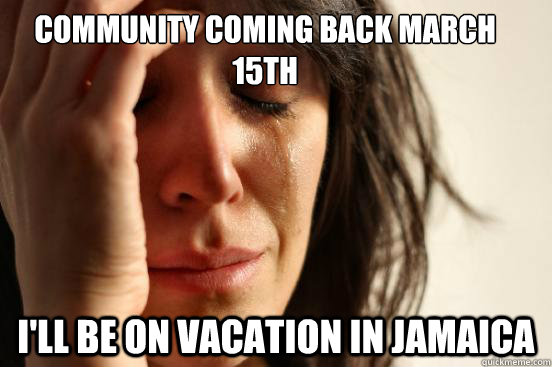 Community coming back March 15th I'll be on vacation in Jamaica  First World Problems