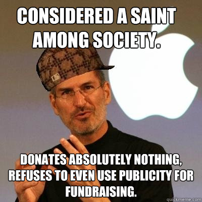 Considered a saint among society. Donates absolutely nothing, refuses to even use publicity for fundraising.  Scumbag Steve Jobs