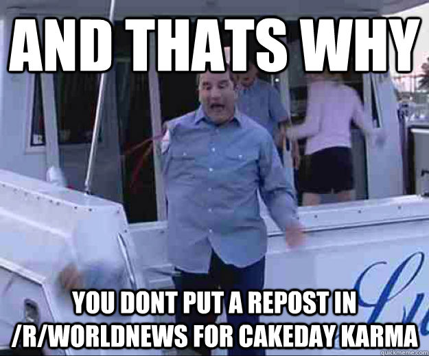 AND THATS WHY YOU DONT PUT A REPOST IN /R/WORLDNEWS FOR CAKEDAY KARMA  