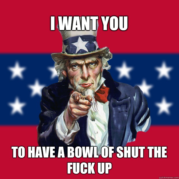 I WANT YOU TO HAVE A BOWL OF SHUT THE FUCK UP - I WANT YOU TO HAVE A BOWL OF SHUT THE FUCK UP  Uncle Sam