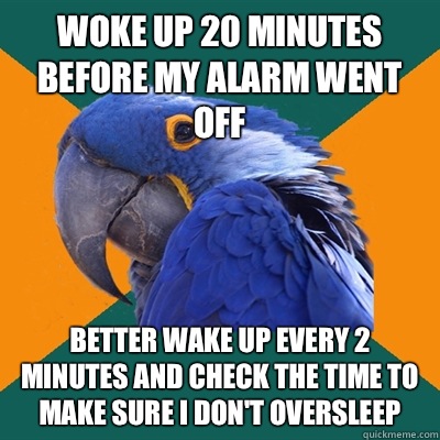 Woke up 20 minutes before my alarm went off Better wake up every 2 minutes and check the time to make sure I don't oversleep  Paranoid Parrot
