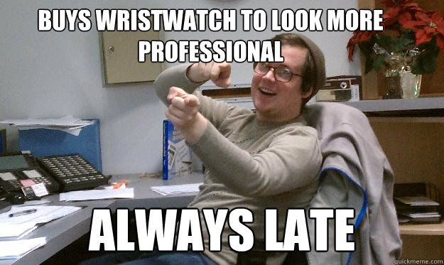 Buys wristwatch to look more professional Always late  Scumbag Coworker