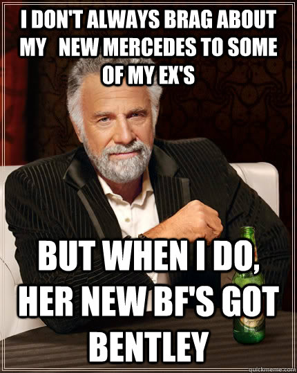 I don't always brag about my   new mercedes to some of my ex's but when i do, her new BF's got bentley  The Most Interesting Man In The World