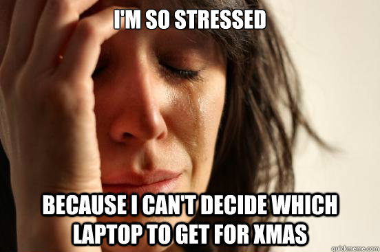 I'm so stressed  because I can't decide which laptop to get for Xmas  First World Problems
