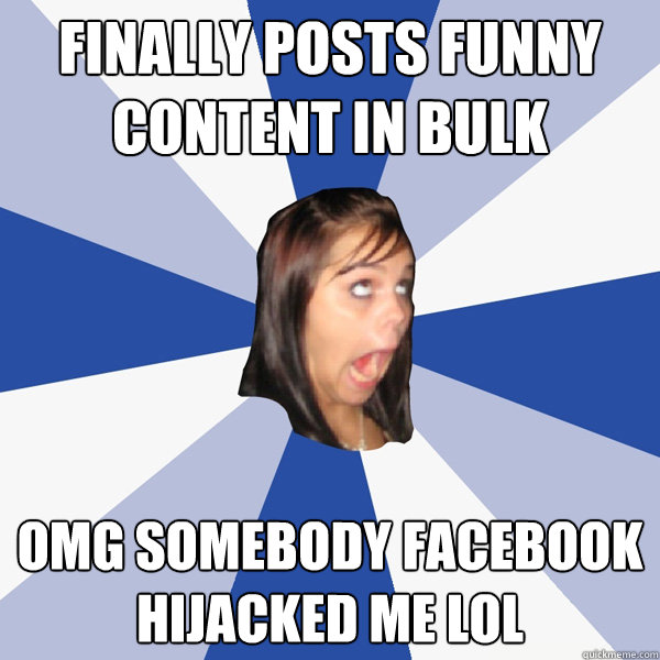 Finally posts funny content in bulk OMG somebody facebook hijacked me lol  Annoying Facebook Girl