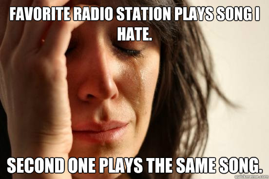 Favorite radio station plays song I hate. Second one plays the same song.  First World Problems