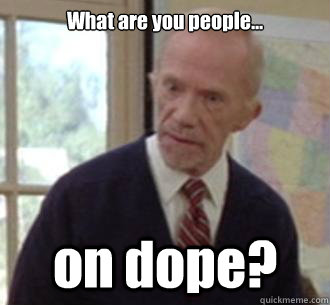 What are you people... on dope? - What are you people... on dope?  Mr. Hand