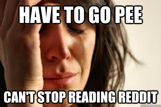 Have to go pee can't stop reading reddit  First World Problems