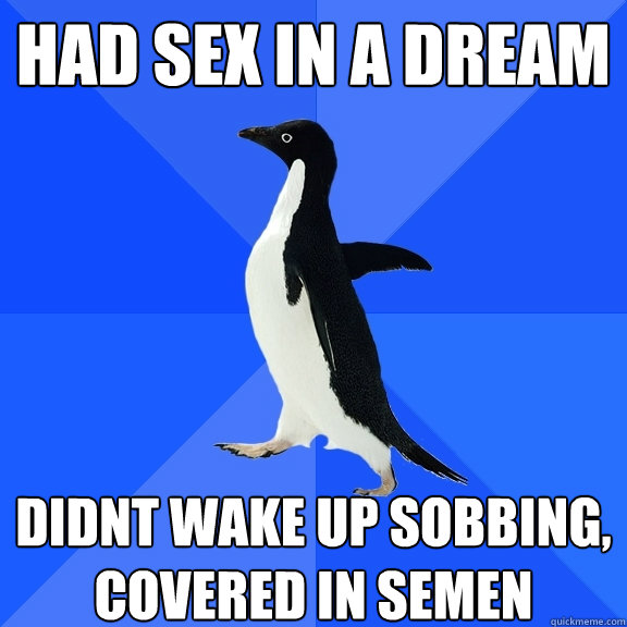 had sex in a dream didnt wake up sobbing, covered in semen  Socially Awkward Penguin