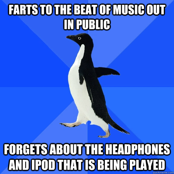 farts to the beat of music out in public forgets about the headphones and ipod that is being played  Socially Awkward Penguin