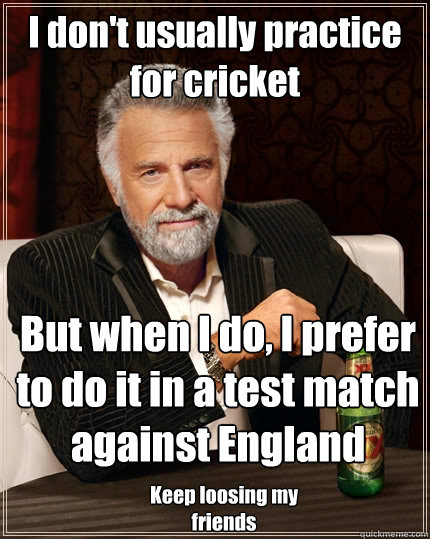 I don't usually practice for cricket But when I do, I prefer to do it in a test match against England Keep loosing my friends  The Most Interesting Man In The World
