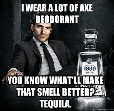 i wear a lot of axe deodorant  you know what'll make that smell better? Tequila.  