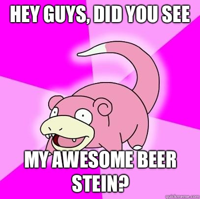 hey guys, did you see My awesome beer stein?  Slowpoke