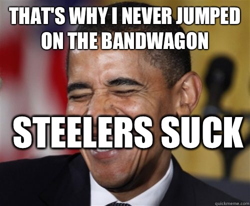 That's why I never jumped on the bandwagon  Steelers suck   Scumbag Obama