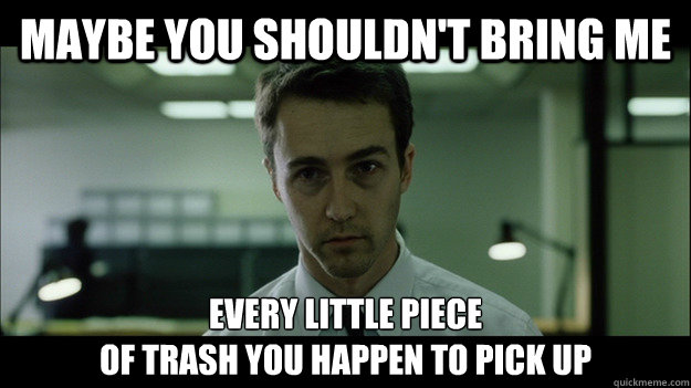 Maybe you shouldn't bring me Every little piece 
of trash you happen to pick up - Maybe you shouldn't bring me Every little piece 
of trash you happen to pick up  Edward Norton