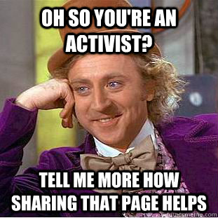 Oh so you're an activist? Tell me more how sharing that page helps - Oh so you're an activist? Tell me more how sharing that page helps  Condescending Wonka