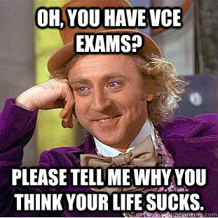 Oh, you have VCE exams? Please tell me why you think your life sucks.  Condescending Wonka