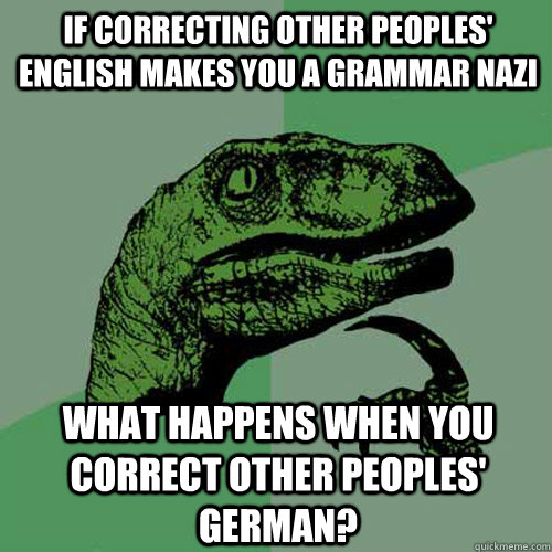 If correcting other peoples' English makes you a Grammar Nazi What happens when you correct other peoples' German? - If correcting other peoples' English makes you a Grammar Nazi What happens when you correct other peoples' German?  Philosoraptor