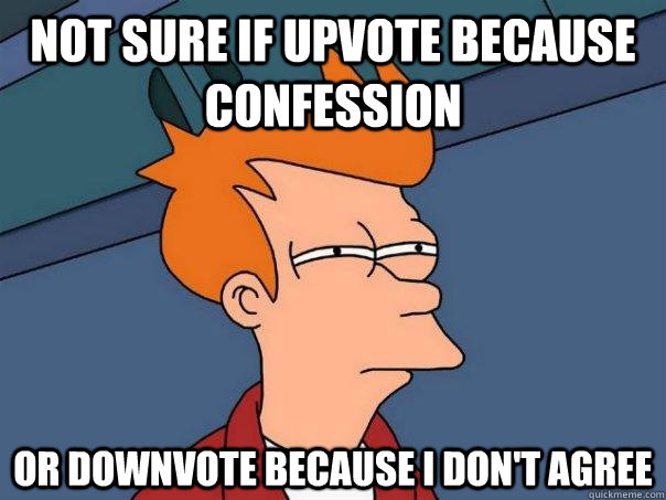 not sure if upvote because confession Or downvote because I don't agree  Futurama Fry
