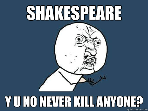 shakespeare y u no never kill anyone?  Y U No