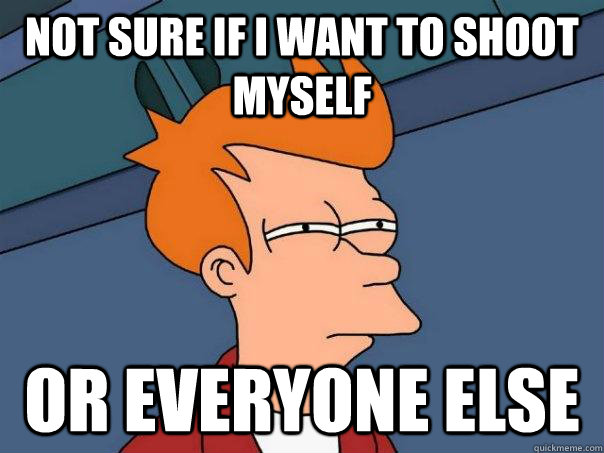 not sure if I want to shoot myself or everyone else - not sure if I want to shoot myself or everyone else  Futurama Fry