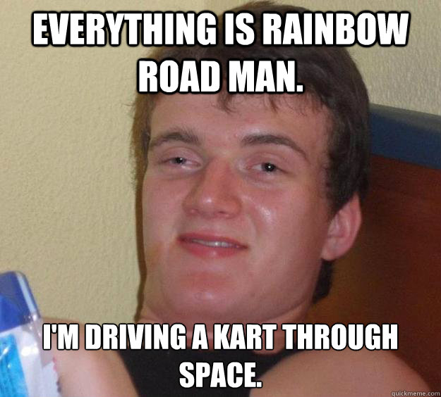Everything is rainbow road man. i'm driving a kart through space.  10 Guy