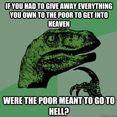 If you had to give away everything you own to the poor to get into heaven were the poor meant to go to hell? - If you had to give away everything you own to the poor to get into heaven were the poor meant to go to hell?  Philosoraptor