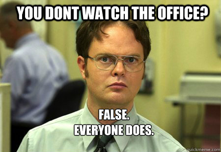 You dont watch the office? false.
everyone does. - You dont watch the office? false.
everyone does.  Schrute