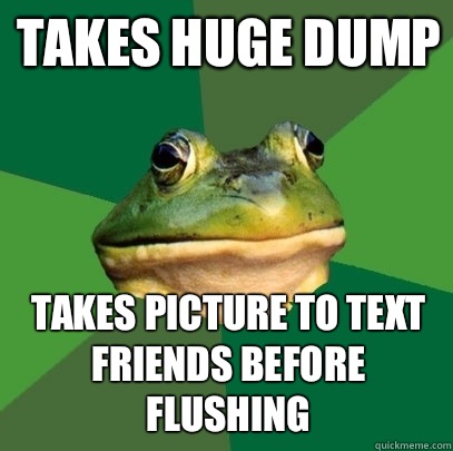 Takes huge dump  Takes picture to text friends before flushing  Foul Bachelor Frog