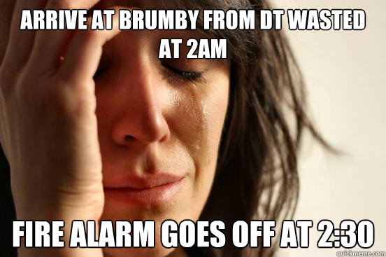 Arrive at Brumby from DT wasted at 2AM Fire Alarm Goes off at 2:30  First World Problems