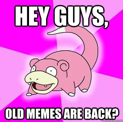 Hey guys, old memes are back?  Slowpoke