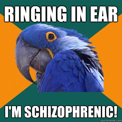 ringing in ear I'm schizophrenic!  Paranoid Parrot