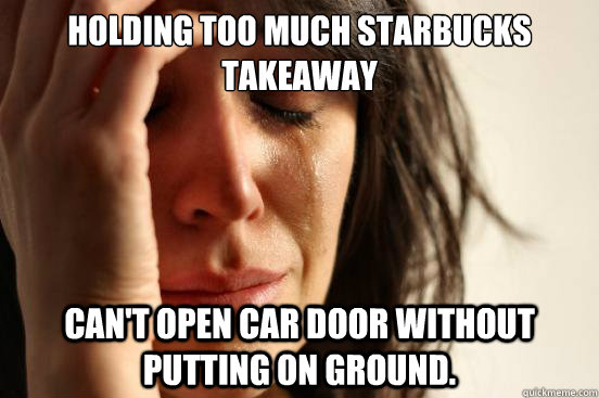 Holding too much Starbucks takeaway Can't open car door without putting on ground.  First World Problems