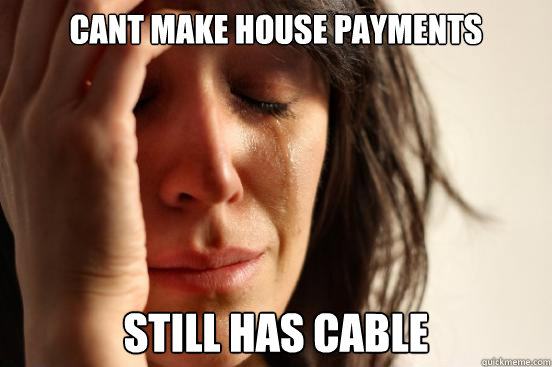 Cant make house payments still has cable  First World Problems
