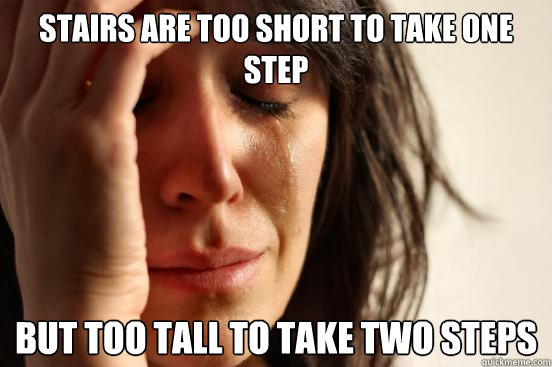 stairs are too short to take one step but too tall to take two steps  First World Problems