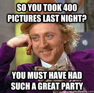 so you took 400 pictures last night? you must have had such a great party - so you took 400 pictures last night? you must have had such a great party  Misc