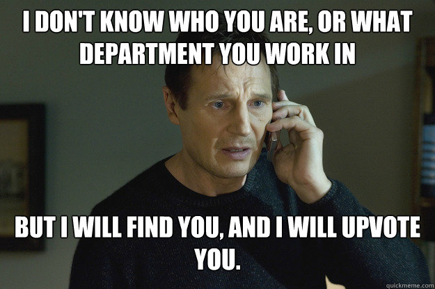 I don't know who you are, or what department you work in But I will find you, and I will upvote you.  Taken