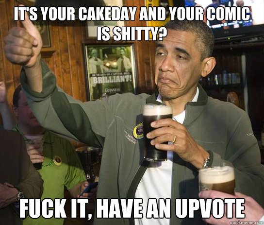 It's your cakeday and your comic is shitty? Fuck it, have an upvote  Upvoting Obama