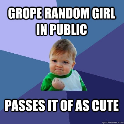 Grope random girl in public passes it of as cute - Grope random girl in public passes it of as cute  Success Kid