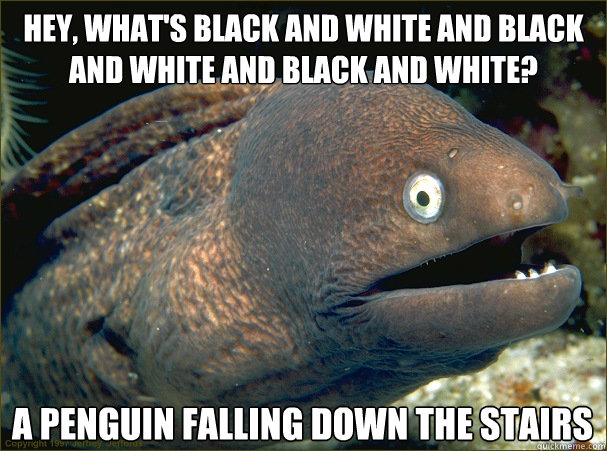 hey, what's black and white and black and white and black and white? a penguin falling down the stairs  Bad Joke Eel