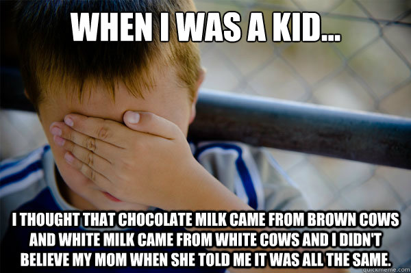 When I was a kid... I thought that chocolate milk came from brown cows and white milk came from white cows and I didn't believe my mom when she told me it was all the same.   - When I was a kid... I thought that chocolate milk came from brown cows and white milk came from white cows and I didn't believe my mom when she told me it was all the same.    Misc