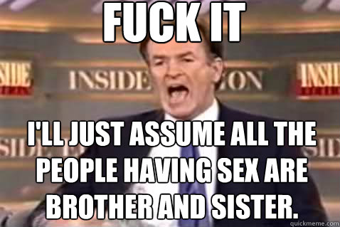 fuck it I'll just assume all the people having sex are brother and sister.  Fuck It Bill OReilly