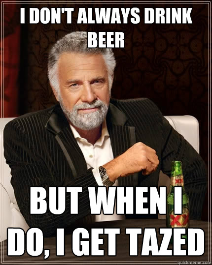 I don't always drink beer But when I do, i get tazed  The Most Interesting Man In The World