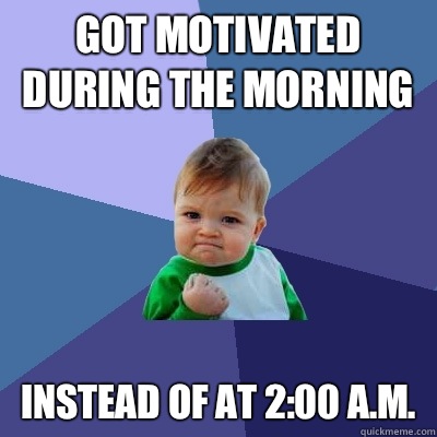Got motivated during the morning Instead of at 2:00 A.M.  Success Kid