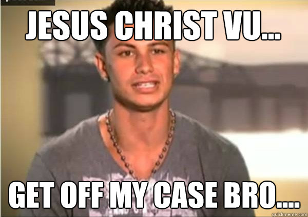 JESUS CHRIST VU... GET OFF MY CASE BRO....  Pauly D