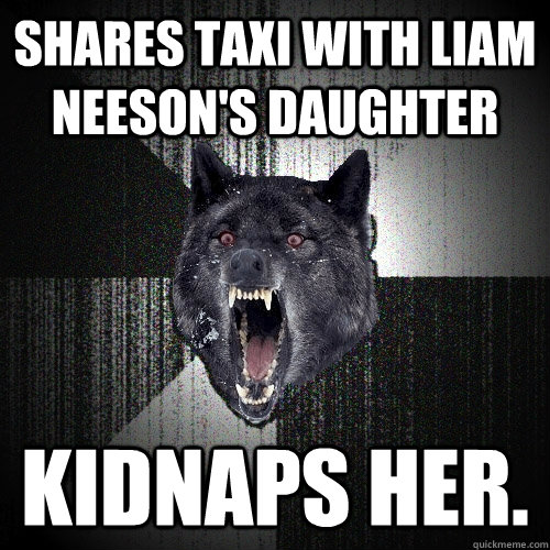 Shares taxi with Liam Neeson's daughter Kidnaps her.  Insanity Wolf
