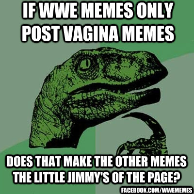 IF WWE MEMES ONLY POST VAGINA MEMES DOES THAT MAKE THE OTHER MEMES THE LITTLE JIMMY'S OF THE PAGE? FACEBOOK.COM/WWEMEMES - IF WWE MEMES ONLY POST VAGINA MEMES DOES THAT MAKE THE OTHER MEMES THE LITTLE JIMMY'S OF THE PAGE? FACEBOOK.COM/WWEMEMES  dinosaur asking question