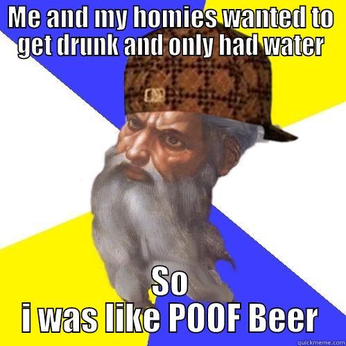 ME AND MY HOMIES WANTED TO GET DRUNK AND ONLY HAD WATER SO I WAS LIKE POOF BEER Scumbag Advice God